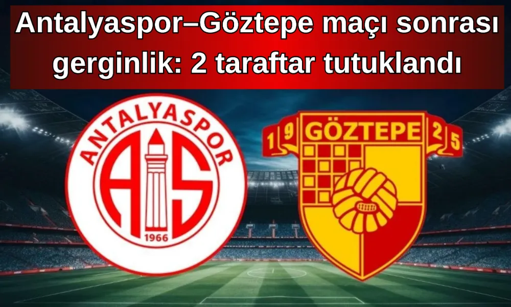 Antalyaspor–Göztepe maçı sonrası gerginlik: 2 taraftar tutuklandı