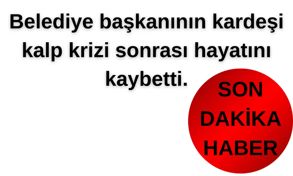 Belediye başkanının kardeşi kalp krizi sonrası hayatını kaybetti.
